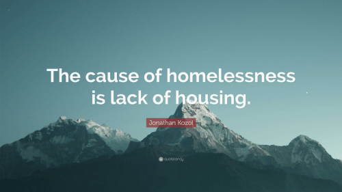 The cause of homelessness is lack of housing. — Jonathan Kozol